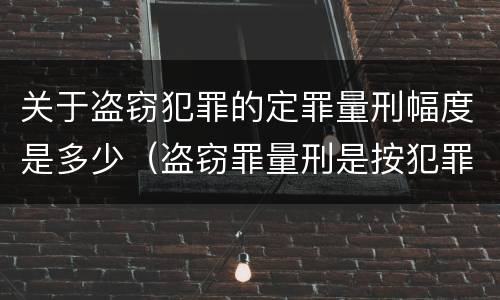 关于盗窃犯罪的定罪量刑幅度是多少（盗窃罪量刑是按犯罪所得的金额量刑吗）