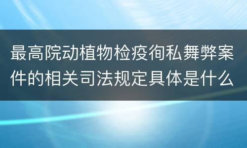 最高院动植物检疫徇私舞弊案件的相关司法规定具体是什么重要内容