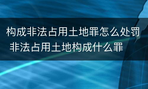 构成非法占用土地罪怎么处罚 非法占用土地构成什么罪