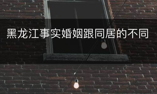 黑龙江事实婚姻跟同居的不同
