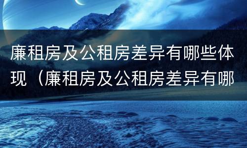 廉租房及公租房差异有哪些体现（廉租房及公租房差异有哪些体现形式）