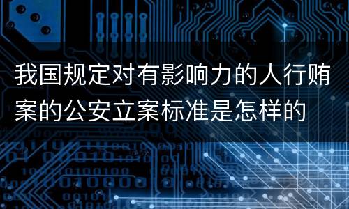 我国规定对有影响力的人行贿案的公安立案标准是怎样的