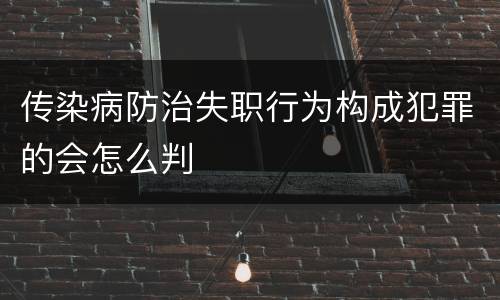 传染病防治失职行为构成犯罪的会怎么判