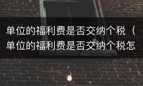单位的福利费是否交纳个税（单位的福利费是否交纳个税怎么查）