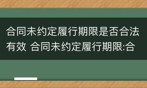 合同未约定履行期限是否合法有效 合同未约定履行期限:合同未约定或约定不明的处理规则