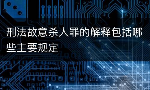 刑法故意杀人罪的解释包括哪些主要规定