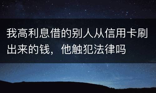 我高利息借的别人从信用卡刷出来的钱，他触犯法律吗