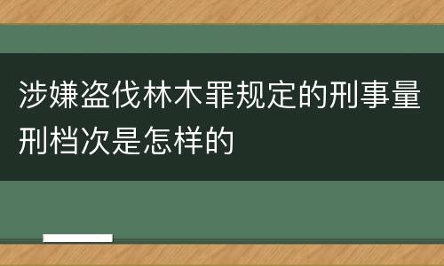 涉嫌盗伐林木罪规定的刑事量刑档次是怎样的