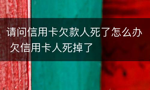 请问信用卡欠款人死了怎么办 欠信用卡人死掉了