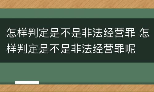 怎样判定是不是非法经营罪 怎样判定是不是非法经营罪呢