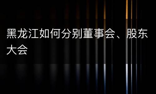 黑龙江如何分别董事会、股东大会