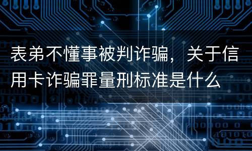 表弟不懂事被判诈骗，关于信用卡诈骗罪量刑标准是什么