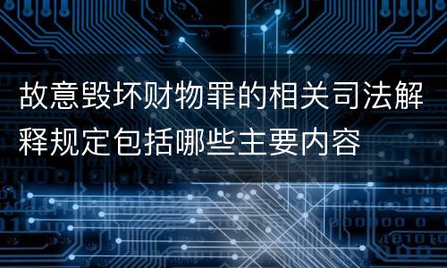 故意毁坏财物罪的相关司法解释规定包括哪些主要内容