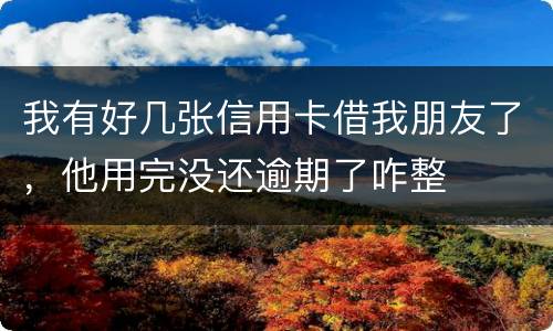 我有好几张信用卡借我朋友了，他用完没还逾期了咋整