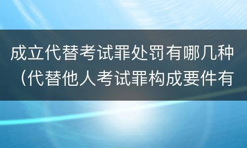 成立代替考试罪处罚有哪几种（代替他人考试罪构成要件有何规定）