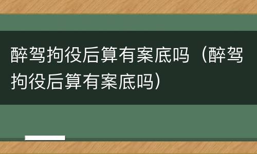 醉驾拘役后算有案底吗（醉驾拘役后算有案底吗）