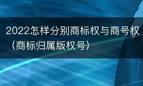 2022怎样分别商标权与商号权（商标归属版权号）