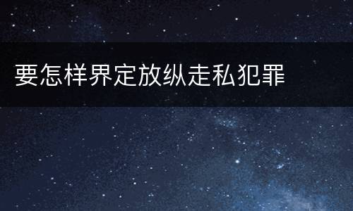 要怎样界定放纵走私犯罪