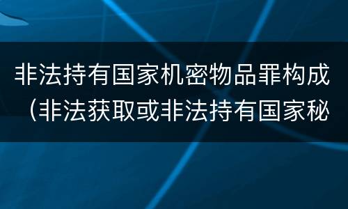 非法持有国家机密物品罪构成（非法获取或非法持有国家秘密罪）