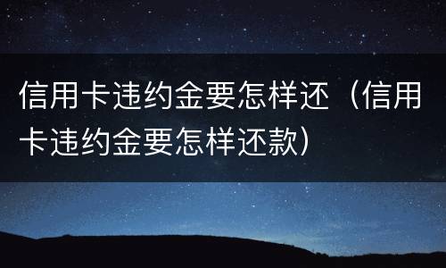 信用卡违约金要怎样还（信用卡违约金要怎样还款）