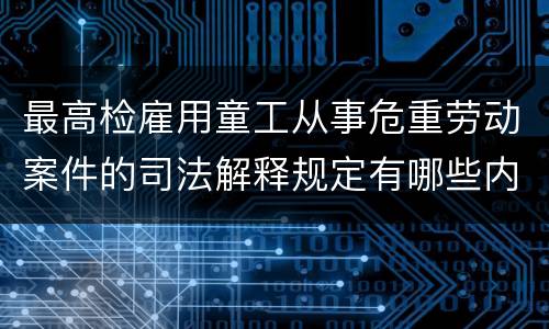 最高检雇用童工从事危重劳动案件的司法解释规定有哪些内容