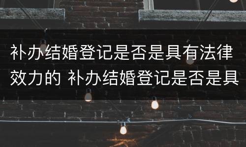 补办结婚登记是否是具有法律效力的 补办结婚登记是否是具有法律效力的意思