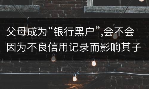 父母成为“银行黑户”,会不会因为不良信用记录而影响其子女的信用状况