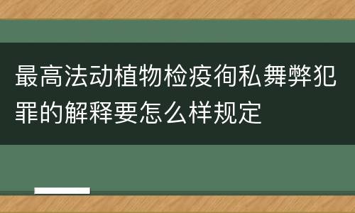 最高法动植物检疫徇私舞弊犯罪的解释要怎么样规定