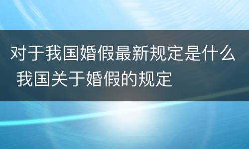 对于我国婚假最新规定是什么 我国关于婚假的规定