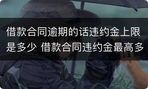 借款合同逾期的话违约金上限是多少 借款合同违约金最高多少