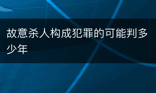 故意杀人构成犯罪的可能判多少年