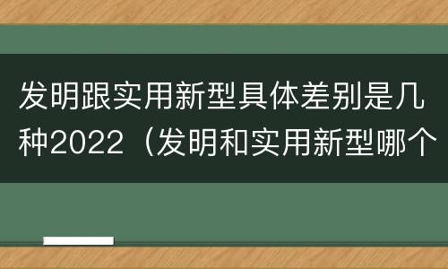 发明跟实用新型具体差别是几种2022（发明和实用新型哪个好）