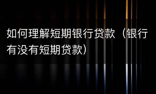 如何理解短期银行贷款（银行有没有短期贷款）