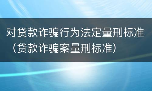 对贷款诈骗行为法定量刑标准（贷款诈骗案量刑标准）