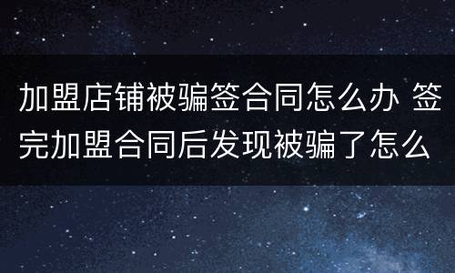 加盟店铺被骗签合同怎么办 签完加盟合同后发现被骗了怎么办