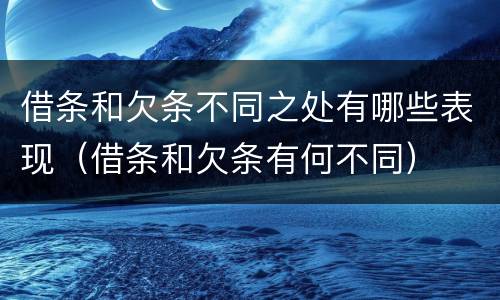借条和欠条不同之处有哪些表现（借条和欠条有何不同）