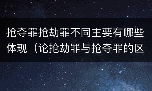 抢夺罪抢劫罪不同主要有哪些体现（论抢劫罪与抢夺罪的区别）