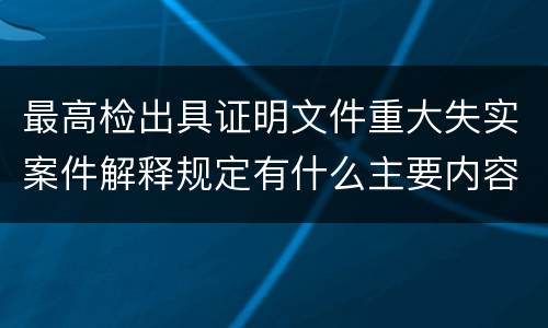 最高检出具证明文件重大失实案件解释规定有什么主要内容