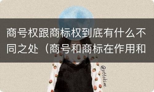 商号权跟商标权到底有什么不同之处（商号和商标在作用和性质上的区别）