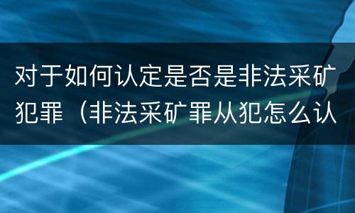 对于如何认定是否是非法采矿犯罪（非法采矿罪从犯怎么认定）