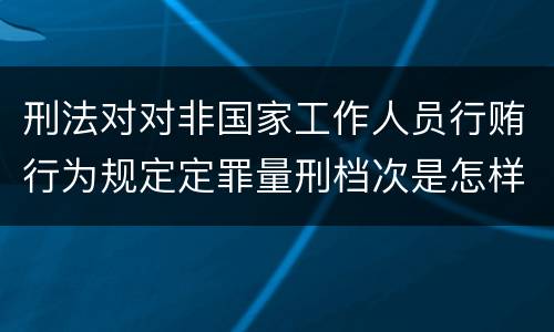 刑法对对非国家工作人员行贿行为规定定罪量刑档次是怎样