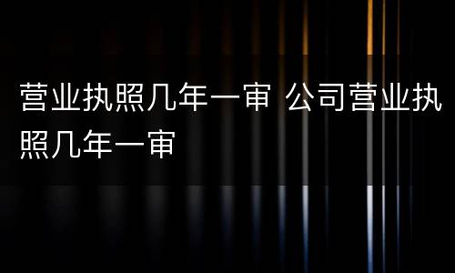 营业执照几年一审 公司营业执照几年一审