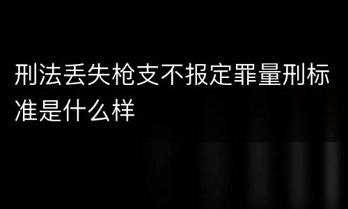 刑法丢失枪支不报定罪量刑标准是什么样