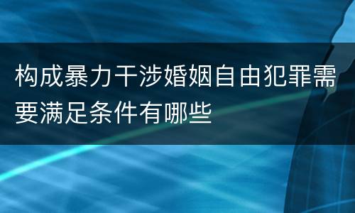 构成暴力干涉婚姻自由犯罪需要满足条件有哪些