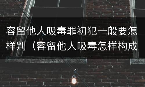 容留他人吸毒罪初犯一般要怎样判（容留他人吸毒怎样构成犯罪）