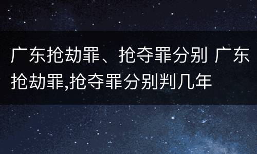 广东抢劫罪、抢夺罪分别 广东抢劫罪,抢夺罪分别判几年