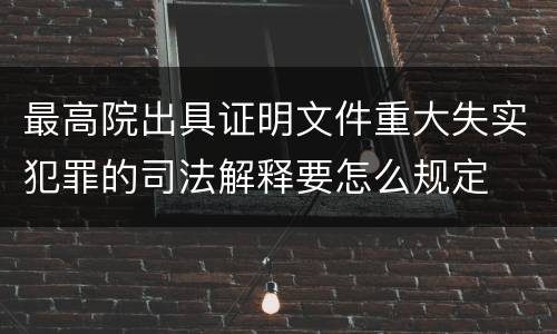 最高院出具证明文件重大失实犯罪的司法解释要怎么规定