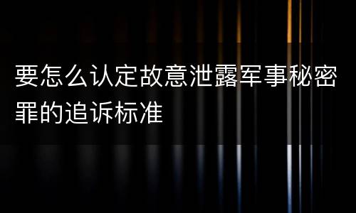 要怎么认定故意泄露军事秘密罪的追诉标准