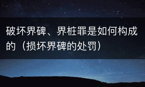 破坏界碑、界桩罪是如何构成的（损坏界碑的处罚）