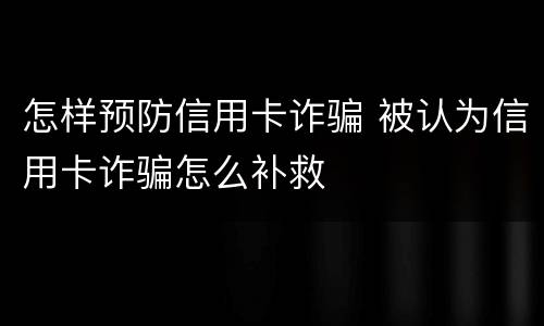 怎样预防信用卡诈骗 被认为信用卡诈骗怎么补救